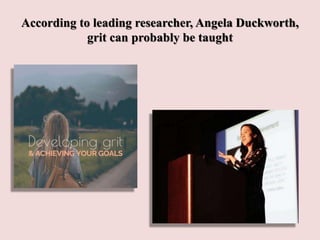 According to leading researcher, Angela Duckworth,
grit can probably be taught
 