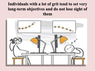 Individuals with a lot of grit tend to set very
long-term objectives and do not lose sight of
them
 