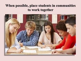 When possible, place students in communities
to work together
 