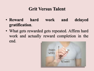 Grit Versus Talent
• Reward hard work and delayed
gratification.
• What gets rewarded gets repeated. Affirm hard
work and actually reward completion in the
end.
 