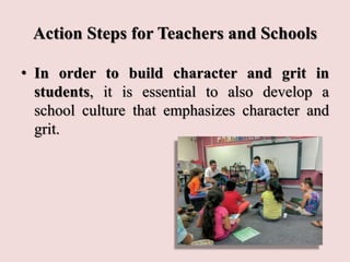 Action Steps for Teachers and Schools
• In order to build character and grit in
students, it is essential to also develop a
school culture that emphasizes character and
grit.
 