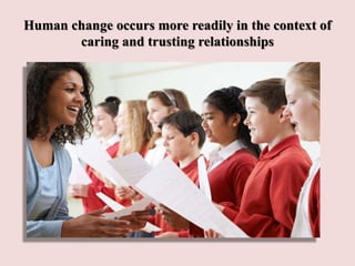 Human change occurs more readily in the context of
caring and trusting relationships
 