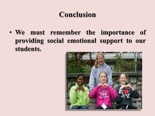 Conclusion
• We must remember the importance of
providing social emotional support to our
students.
 