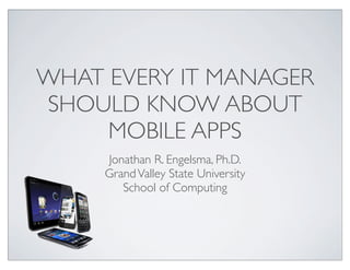 WHAT EVERY IT MANAGER
SHOULD KNOW ABOUT
MOBILE APPS
Jonathan R. Engelsma, Ph.D.
GrandValley State University
School of Computing
 