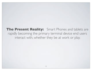 The Present Reality: Smart Phones and tablets are
rapidly becoming the primary terminal device end users
interact with, whether they be at work or play.
12
 