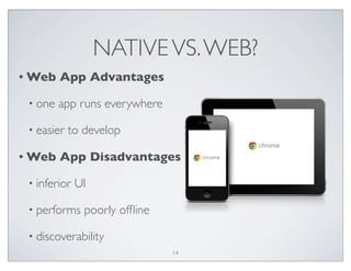 NATIVEVS.WEB?
• Web App Advantages
• one app runs everywhere
• easier to develop
• Web App Disadvantages
• inferior UI
• performs poorly ofﬂine
• discoverability
14
 