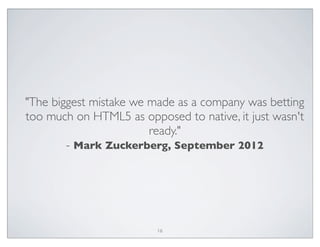 "The biggest mistake we made as a company was betting
too much on HTML5 as opposed to native, it just wasn't
ready."
- Mark Zuckerberg, September 2012
16
 