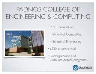 PADNOS COLLEGE OF
ENGINEERING & COMPUTING
• PCEC consists of:
• School of Computing
• School of Engineering
• 1530 students total
• Undergraduate and
Graduate degree programs.
2
 
