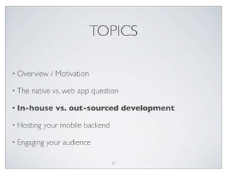 TOPICS
• Overview / Motivation
• The native vs. web app question
• In-house vs. out-sourced development
• Hosting your mobile backend
• Engaging your audience
21
 