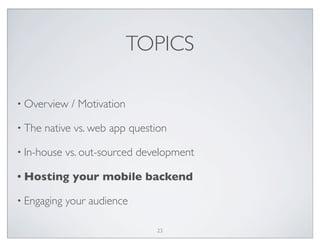 TOPICS
• Overview / Motivation
• The native vs. web app question
• In-house vs. out-sourced development
• Hosting your mobile backend
• Engaging your audience
23
 
