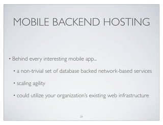MOBILE BACKEND HOSTING
• Behind every interesting mobile app...
• a non-trivial set of database backed network-based services
• scaling agility
• could utilize your organization’s existing web infrastructure
24
 