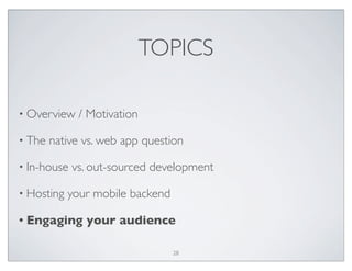 TOPICS
• Overview / Motivation
• The native vs. web app question
• In-house vs. out-sourced development
• Hosting your mobile backend
• Engaging your audience
28
 