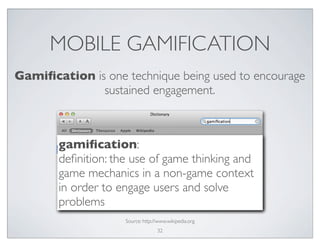 MOBILE GAMIFICATION
gamiﬁcation:
deﬁnition: the use of game thinking and
game mechanics in a non-game context
in order to engage users and solve
problems
Source: http://www.wikipedia.org
Gamiﬁcation is one technique being used to encourage
sustained engagement.
32
 