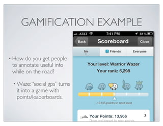 GAMIFICATION EXAMPLE
• How do you get people
to annotate useful info
while on the road?
• Waze:“social gps” turns
it into a game with
points/leaderboards.
33
 