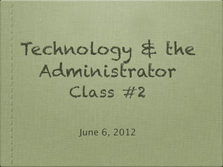 Technology & the
  Administrator
    Class #2

     June 6, 2012
 