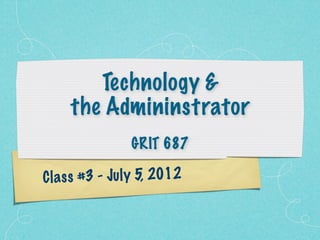 Technology &
     the Admininstrator
                 GRIT 687

C la s s #3 - Ju ly 5, 2012
 