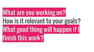 What are you working on?
How is it relevant to your goals?
What good thing will happen if I
finish this work?
 
