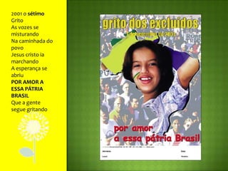 2001 o sétimo GritoAs vozes se misturandoNa caminhada do povoJesus cristo ia marchandoA esperança se abriuPOR AMOR A ESSA PÁTRIA BRASILQue a gente segue gritando