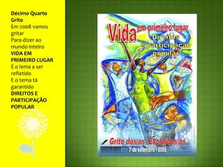Décimo Quarto GritoEm 2008 vamos gritarPara dizer ao mundo inteiroVIDA EM PRIMEIRO LUGARÉ o lema a ser refletidoE o tema tá garantidoDIREITOS E PARTICIPAÇÃO POPULAR