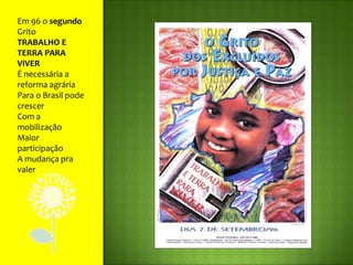 Em 96 o segundo GritoTRABALHO E TERRA PARA VIVERÉ necessária a reforma agráriaPara o Brasil pode crescerCom a mobilizaçãoMaior participaçãoA mudança pra valer