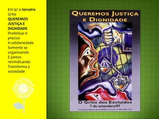 Em 97 o terceiro GritoQUEREMOS JUSTIÇA E DIGNIDADEProfetizar é precisoA solidariedadeSomente se organizandoE juntos reivindicandoTransforma a sociedade