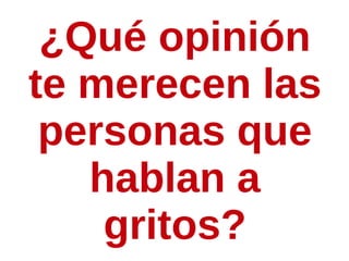 ¿Qué opinión
te merecen las
 personas que
   hablan a
    gritos?
 