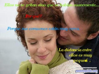 Ellos no se gritan sino que se hablan suavemente...  ¿Por qué?   Porque sus corazones están muy cerca.  La distancia entre ellos es muy pequeña .  