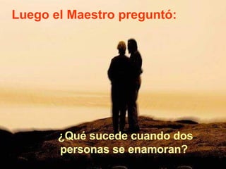 Luego el Maestro preguntó: ¿Qué sucede cuando dos personas se enamoran?  