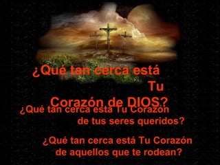 ¿Qué tan cerca está  Tu Corazón de DIOS? ¿Qué tan cerca está Tu Corazón  de tus seres queridos? ¿Qué tan cerca está Tu Corazón  de aquellos que te rodean? 