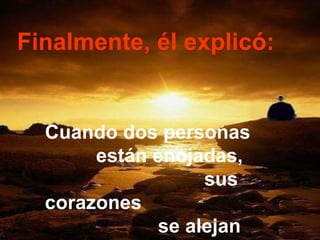 Finalmente, él explicó:  Cuando dos personas  están enojadas,  sus corazones  se alejan mucho.  
