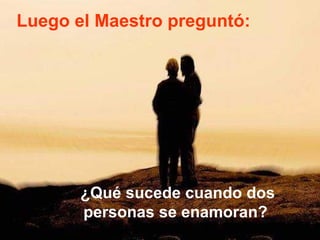Luego el Maestro preguntó: ¿Qué sucede cuando dos personas se enamoran?  
