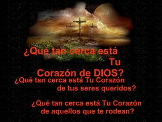 ¿Qué tan cerca está  Tu Corazón de DIOS? ¿Qué tan cerca está Tu Corazón  de tus seres queridos? ¿Qué tan cerca está Tu Corazón  de aquellos que te rodean? 