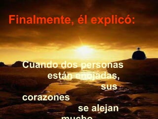 Finalmente, él explicó:  Cuando dos personas  están enojadas,  sus corazones  se alejan mucho.  