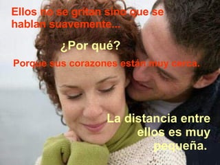 Ellos no se gritan sino que se hablan suavemente...  ¿Por qué?  Porque sus corazones están muy cerca.  La distancia entre ellos es muy pequeña.  
