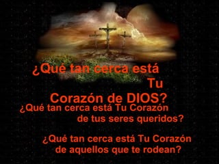 ¿Qué tan cerca está  Tu Corazón de DIOS? ¿Qué tan cerca está Tu Corazón  de tus seres queridos? ¿Qué tan cerca está Tu Corazón  de aquellos que te rodean? 