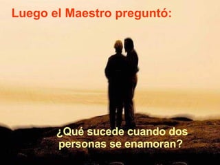 Luego el Maestro preguntó: ¿Qué sucede cuando dos personas se enamoran?  