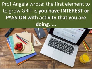 Prof Angela wrote: the first element to
to grow GRIT is you have INTEREST or
PASSION with activity that you are
doing.....
 