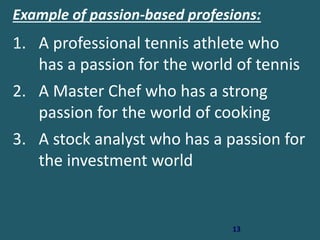 13
Example of passion-based profesions:
1. A professional tennis athlete who
has a passion for the world of tennis
2. A Master Chef who has a strong
passion for the world of cooking
3. A stock analyst who has a passion for
the investment world
 
