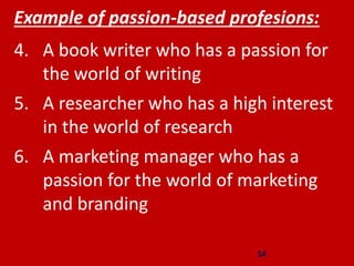 14
Example of passion-based profesions:
4. A book writer who has a passion for
the world of writing
5. A researcher who has a high interest
in the world of research
6. A marketing manager who has a
passion for the world of marketing
and branding
 