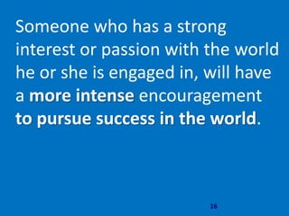 16
Someone who has a strong
interest or passion with the world
he or she is engaged in, will have
a more intense encouragement
to pursue success in the world.
 