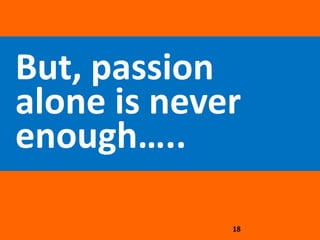 But, passion
alone is never
enough…..
18
 