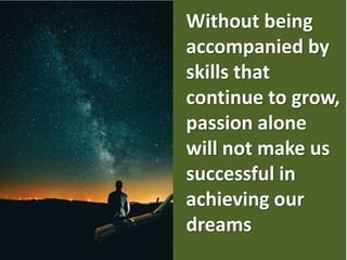 Without being
accompanied by
skills that
continue to grow,
passion alone
will not make us
successful in
achieving our
dreams
 