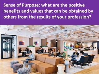 Sense of Purpose: what are the positive
benefits and values ​​that can be obtained by
others from the results of your profession?
 