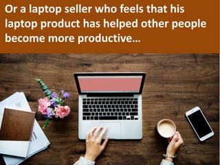 Or a laptop seller who feels that his
laptop product has helped other people
become more productive…
 