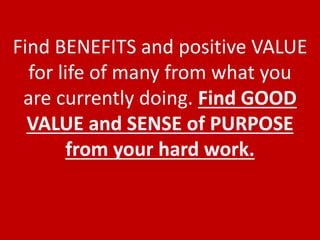 Find BENEFITS and positive VALUE
for life of many from what you
are currently doing. Find GOOD
VALUE and SENSE of PURPOSE
from your hard work.
 