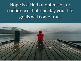 Hope is a kind of optimism, or
confidence that one day your life
goals will come true.
 