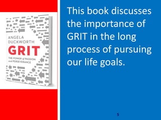 5
This book discusses
the importance of
GRIT in the long
process of pursuing
our life goals.
 