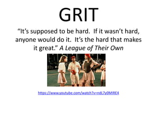 GRIT
“It’s supposed to be hard. If it wasn’t hard,
anyone would do it. It’s the hard that makes
it great.” A League of Their Own
https://www.youtube.com/watch?v=ndL7y0MIRE4
 
