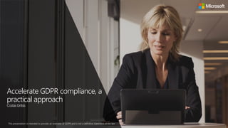 Accelerate GDPR compliance, a
practical approach
CostasGritsis
This presentation is intended to provide an overview of GDPR and is not a definitive statement of the law.
 