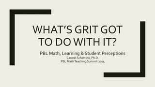 WHAT’S GRIT GOT
TO DOWITH IT?
PBL Math, Learning & Student Perceptions
Carmel Schettino, Ph.D.
PBL MathTeaching Summit 2015
 